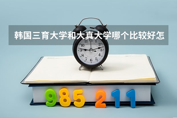 韩国三育大学和大真大学哪个比较好怎么样