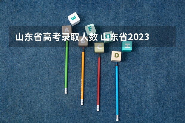 山东省高考录取人数 山东省2023年高考招生人数