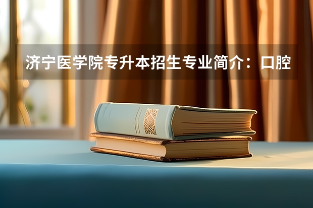 济宁医学院专升本招生专业简介：口腔医学专业？（济宁3+2学校？）