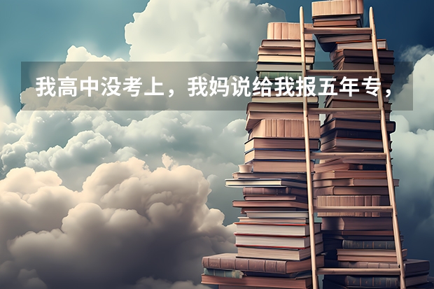 我高中没考上，我妈说给我报五年专，五年专是什么？