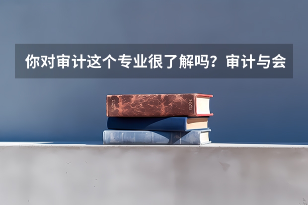 你对审计这个专业很了解吗？审计与会计 这个专业和会计，对于大专理科生来说，哪个比较好？