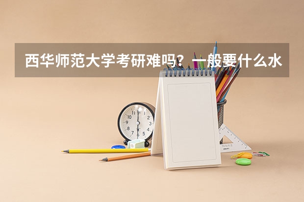 西华师范大学考研难吗？一般要什么水平才可以进入？