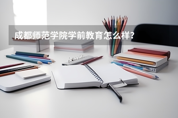 成都师范学院学前教育怎么样？