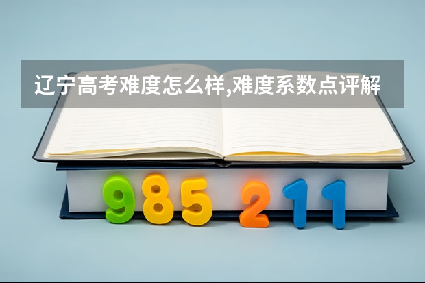 辽宁高考难度怎么样,难度系数点评解析