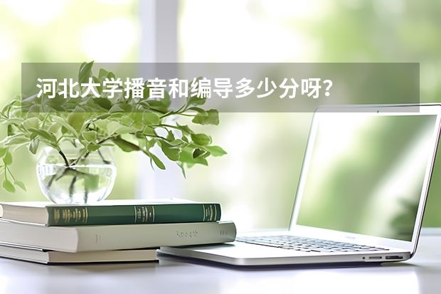 河北大学播音和编导多少分呀？