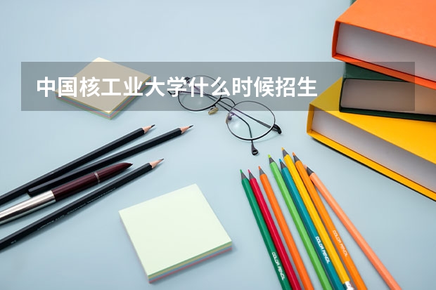 中国核工业大学什么时候招生