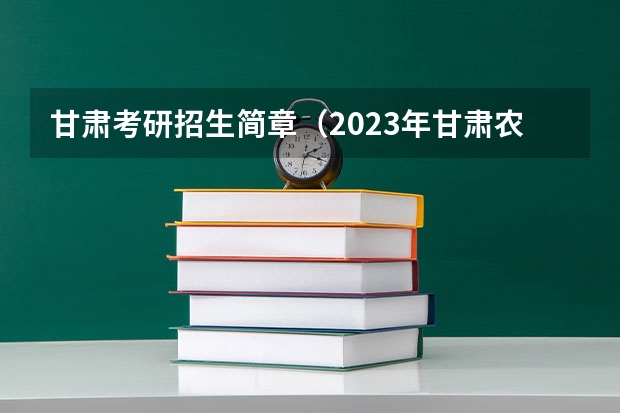 甘肃考研招生简章（2023年甘肃农业大学MBA研究生报考条件）