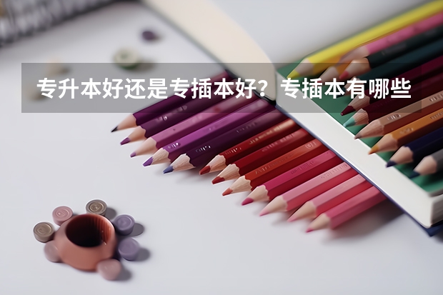 专升本好还是专插本好？专插本有哪些专业和学校可以选择？