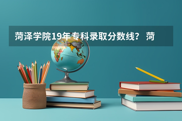 菏泽学院19年专科录取分数线？ 菏泽学院专科重点专业