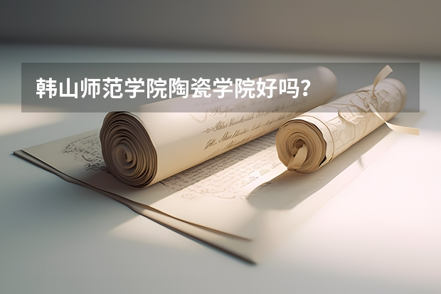 韩山师范学院陶瓷学院好吗？