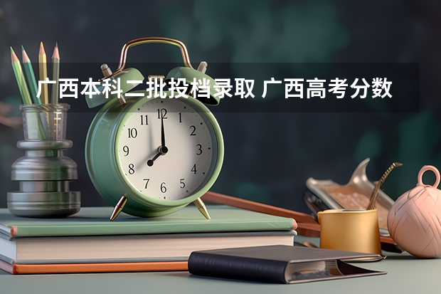 广西本科二批投档录取 广西高考分数线公布 广西高考录取分数线