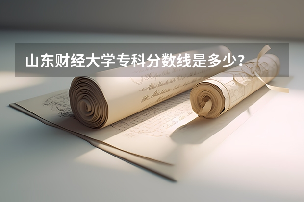 山东财经大学专科分数线是多少？