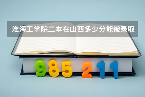 淮海工学院二本在山西多少分能被录取