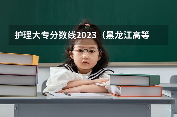 护理大专分数线2023（黑龙江高等护理专科学校录取分数线）