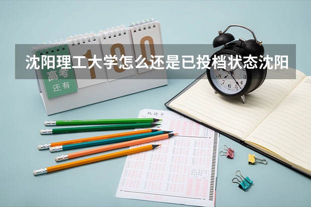 沈阳理工大学怎么还是已投档状态沈阳理工大学怎么样知乎