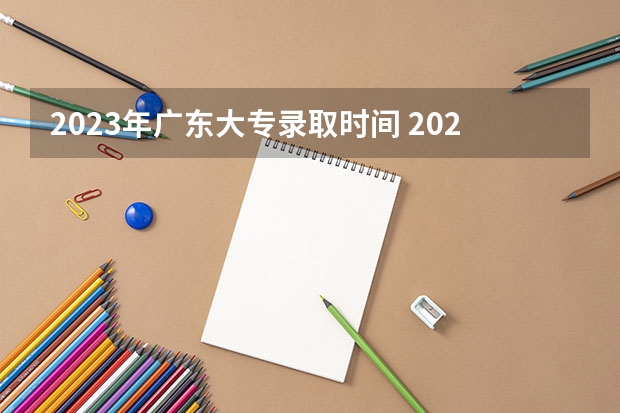 2023年广东大专录取时间 2023广东专科学校录取时间表