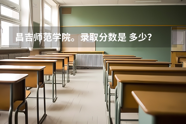 昌吉师范学院。录取分数是 多少？