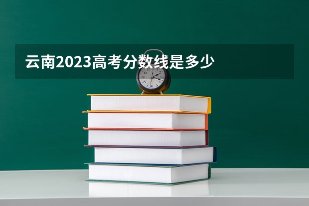 云南2023高考分数线是多少