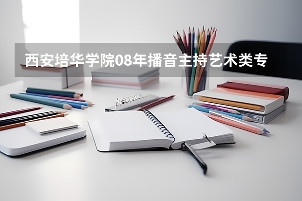 西安培华学院08年播音主持艺术类专业最低录取分数线是多少？