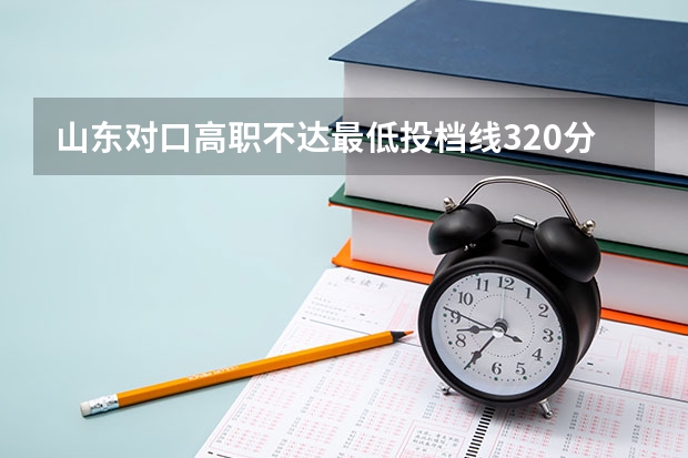 山东对口高职不达最低投档线320分，有能够降分录取的学校吗？霶