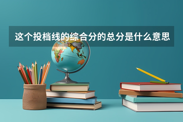 这个投档线的综合分的总分是什么意思？