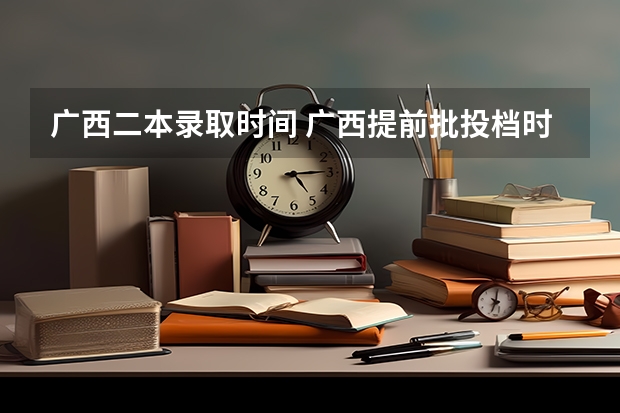 广西二本录取时间 广西提前批投档时间