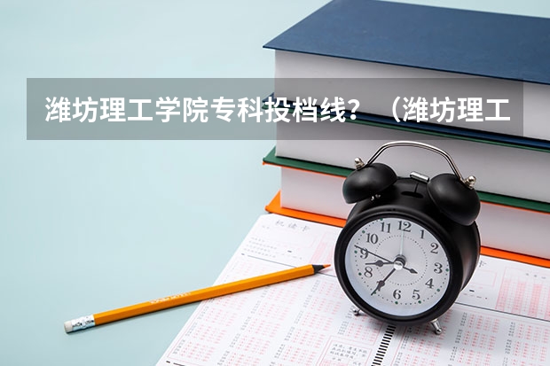 潍坊理工学院专科投档线？（潍坊理工学院专科录取分数线）