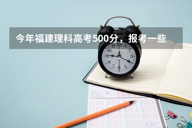 今年福建理科高考500分，报考一些什么比较好。