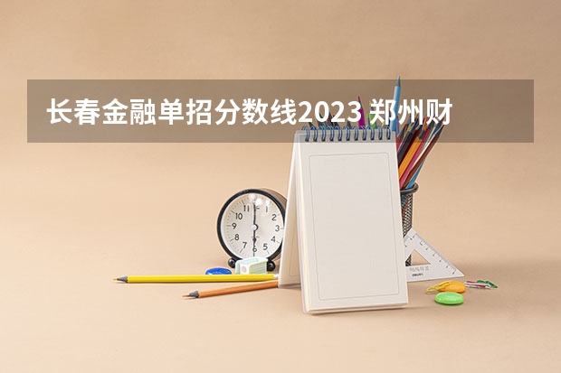 长春金融单招分数线2023 郑州财税金融职业学院单招分数线