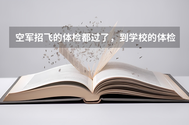 空军招飞的体检都过了，到学校的体检严么？有被刷下来的人么？（空军飞行员招飞体检是怎样的）