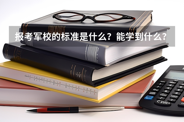 报考军校的标准是什么？能学到什么？主要培养什么样的人才？出国是否有限制？求大神帮助