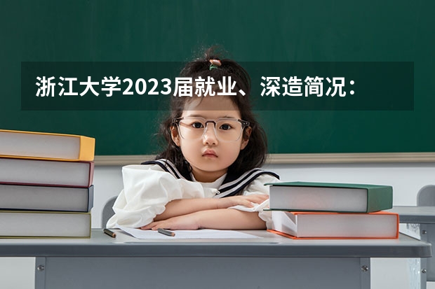 浙江大学2023届就业、深造简况：深造率新高，留学反弹（浙大强基笔试通过率）