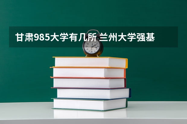 甘肃985大学有几所 兰州大学强基计划报名人数