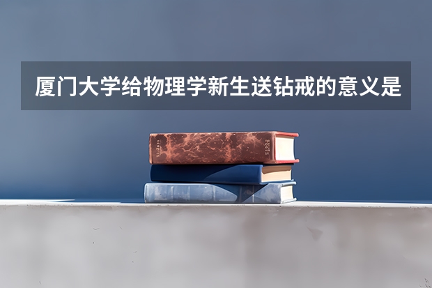 厦门大学给物理学新生送钻戒的意义是什么？