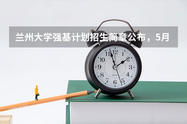 兰州大学强基计划招生简章公布，5月10日起开始报名（兰大强基计划几年博士）