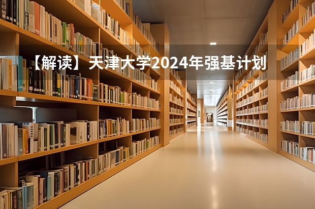 【解读】天津大学2024年强基计划招生简章（天津大学强基计划2023入围分数线）