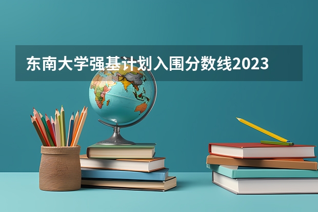 东南大学强基计划入围分数线2023 强基计划36所大学名单及专业