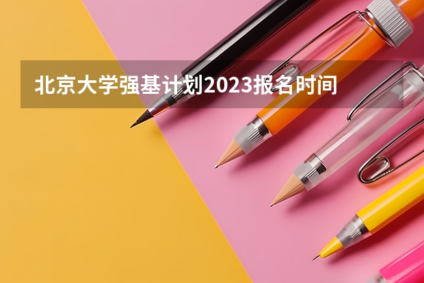 北京大学强基计划2023报名时间 北京大学强基计划入围分数线？