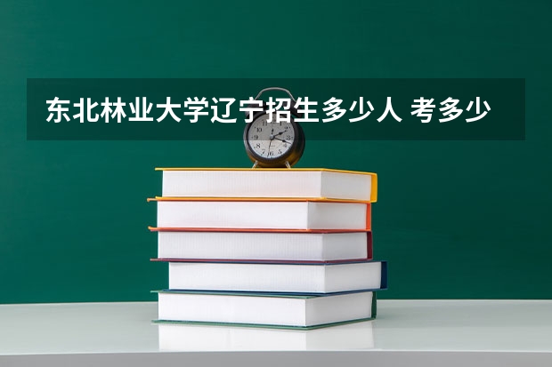 东北林业大学辽宁招生多少人 考多少分可以上