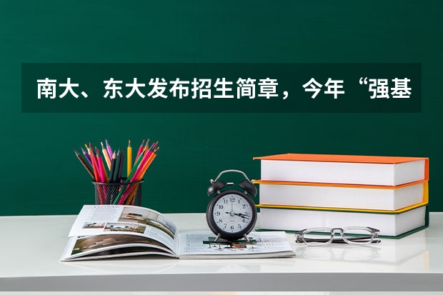 南大、东大发布招生简章，今年“强基计划”有何新变化？ 南京大学强基计划生可不可以读第二专业？