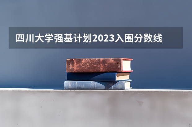 四川大学强基计划2023入围分数线 四川大学强基计划分数线