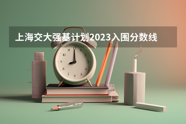 上海交大强基计划2023入围分数线是多少？