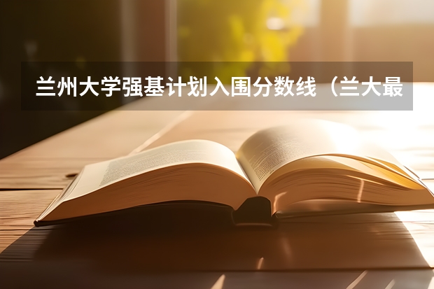 兰州大学强基计划入围分数线（兰大最好的专业是啥）