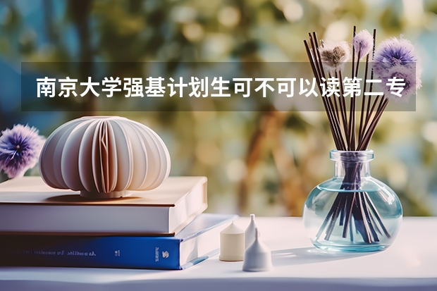 南京大学强基计划生可不可以读第二专业？ 南京大学强基计划初审通过率