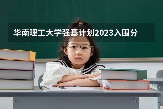 华南理工大学强基计划2023入围分数线 北京大学强基计划入围分数线？