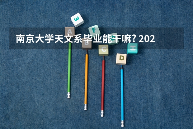 南京大学天文系毕业能干嘛? 2024年强基计划招生院校名单，附39所高校王牌专业推荐