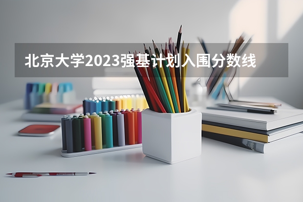 北京大学2023强基计划入围分数线 北大强基计划入围分数线