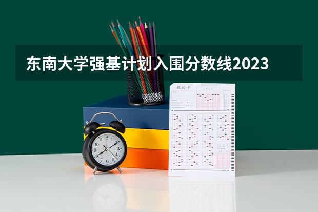 东南大学强基计划入围分数线2023 东南大学强基计划入围分数线