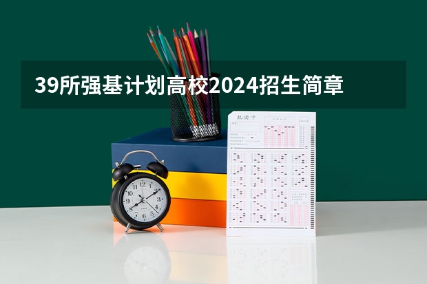 39所强基计划高校2024招生简章要点汇总+官方简章查询与报名入口 强基计划36所大学名单及专业