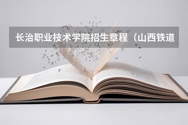 长治职业技术学院招生章程（山西铁道职业技术学院报考政策解读）